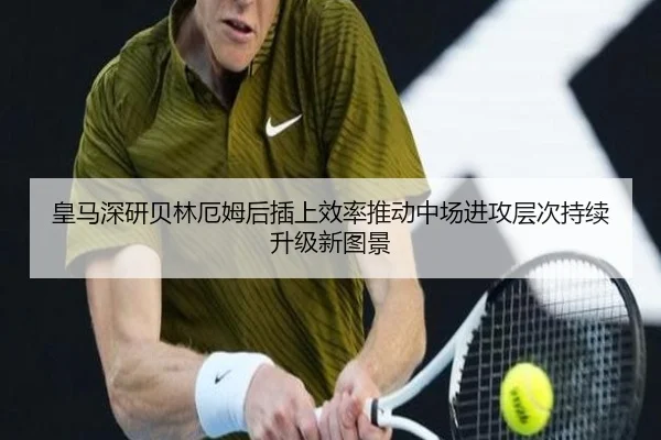 皇马深研贝林厄姆后插上效率推动中场进攻层次持续升级新图景